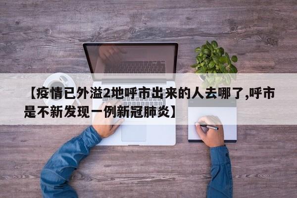 【疫情已外溢2地呼市出来的人去哪了,呼市是不新发现一例新冠肺炎】