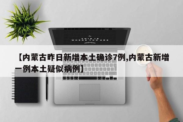 【内蒙古昨日新增本土确诊7例,内蒙古新增一例本土疑似病例】