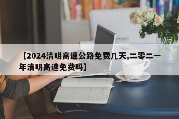 【2024清明高速公路免费几天,二零二一年清明高速免费吗】