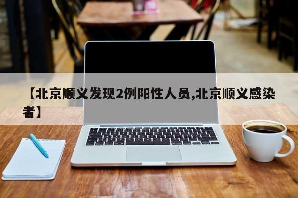 【北京顺义发现2例阳性人员,北京顺义感染者】