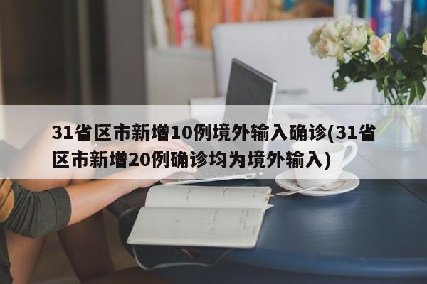 31省区市新增10例境外输入确诊(31省区市新增20例确诊均为境外输入)
