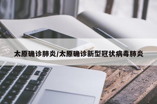 太原确诊肺炎/太原确诊新型冠状病毒肺炎