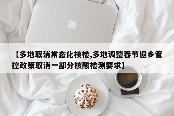 【多地取消常态化核检,多地调整春节返乡管控政策取消一部分核酸检测要求】
