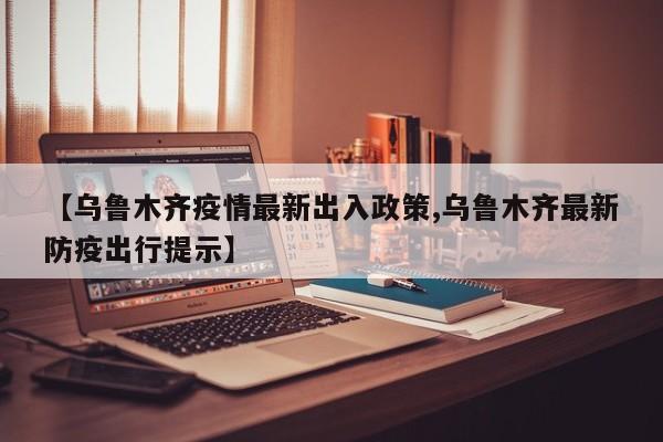 【乌鲁木齐疫情最新出入政策,乌鲁木齐最新防疫出行提示】