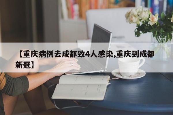 【重庆病例去成都致4人感染,重庆到成都 新冠】