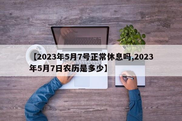 【2023年5月7号正常休息吗,2023年5月7日农历是多少】