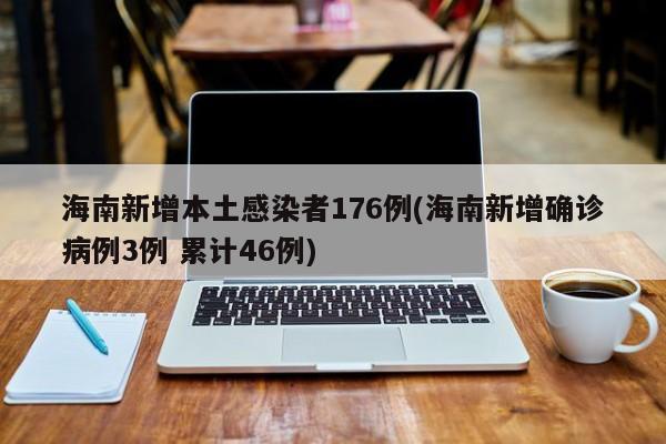海南新增本土感染者176例(海南新增确诊病例3例 累计46例)