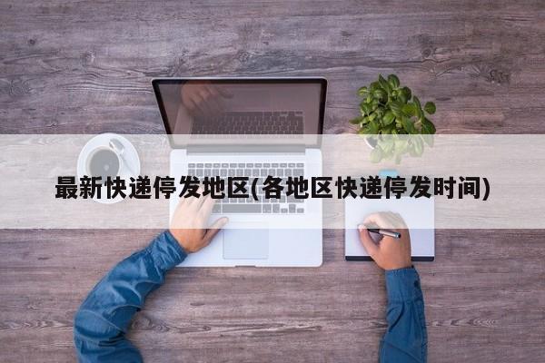 最新快递停发地区(各地区快递停发时间)