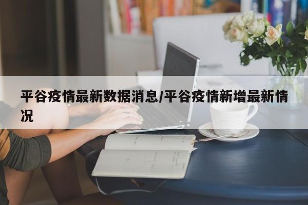 平谷疫情最新数据消息/平谷疫情新增最新情况