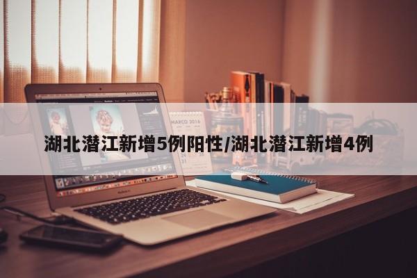 湖北潜江新增5例阳性/湖北潜江新增4例