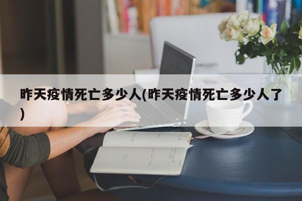 昨天疫情死亡多少人(昨天疫情死亡多少人了)