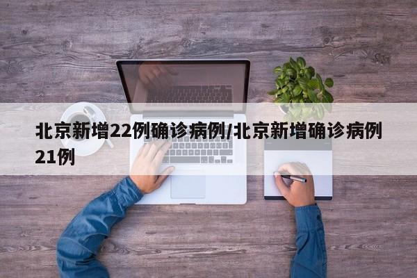 北京新增22例确诊病例/北京新增确诊病例21例
