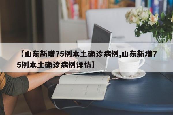 【山东新增75例本土确诊病例,山东新增75例本土确诊病例详情】