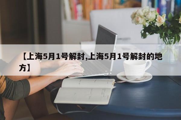 【上海5月1号解封,上海5月1号解封的地方】
