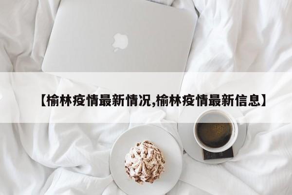 【榆林疫情最新情况,榆林疫情最新信息】