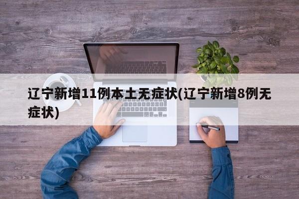 辽宁新增11例本土无症状(辽宁新增8例无症状)