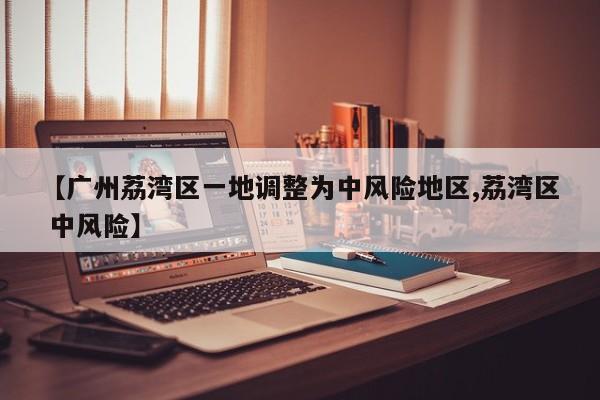 【广州荔湾区一地调整为中风险地区,荔湾区 中风险】