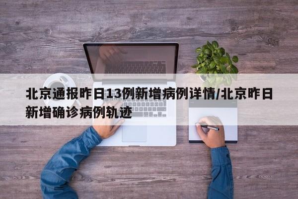 北京通报昨日13例新增病例详情/北京昨日新增确诊病例轨迹