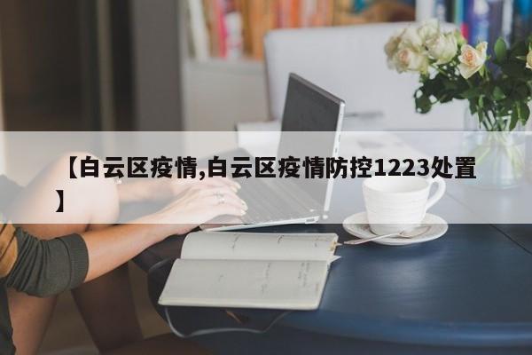 【白云区疫情,白云区疫情防控1223处置】