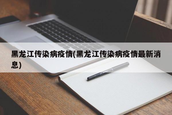 黑龙江传染病疫情(黑龙江传染病疫情最新消息)