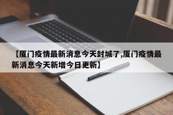 【厦门疫情最新消息今天封城了,厦门疫情最新消息今天新增今日更新】