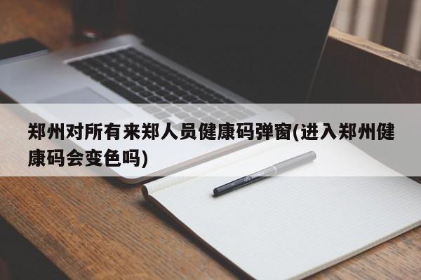 郑州对所有来郑人员健康码弹窗(进入郑州健康码会变色吗)