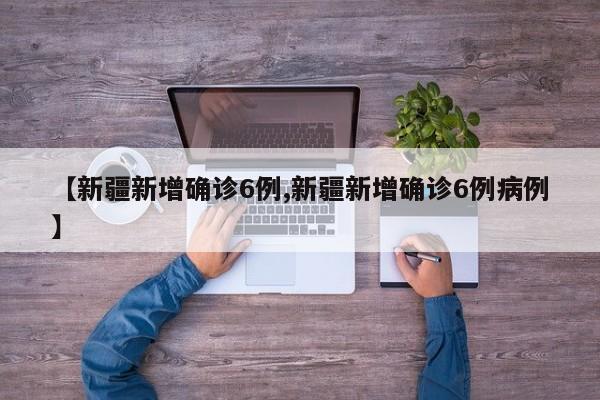 【新疆新增确诊6例,新疆新增确诊6例病例】