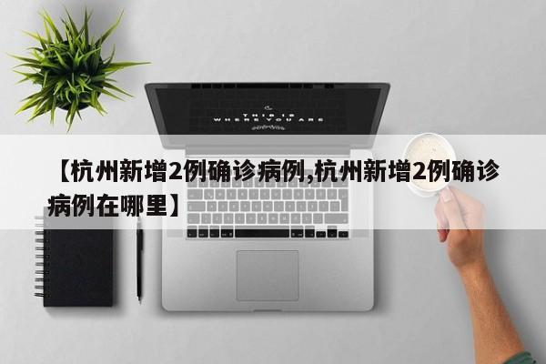 【杭州新增2例确诊病例,杭州新增2例确诊病例在哪里】