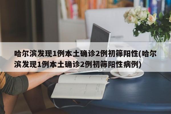 哈尔滨发现1例本土确诊2例初筛阳性(哈尔滨发现1例本土确诊2例初筛阳性病例)