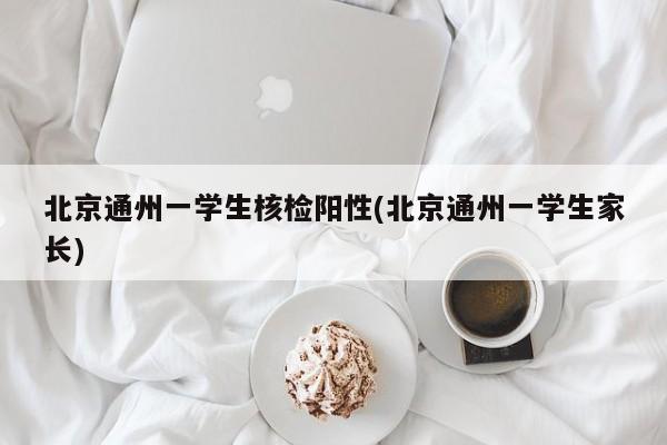 北京通州一学生核检阳性(北京通州一学生家长)
