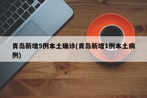 青岛新增5例本土确诊(青岛新增1例本土病例)