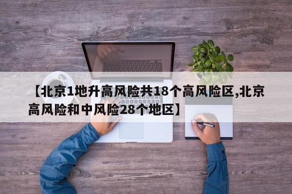 【北京1地升高风险共18个高风险区,北京高风险和中风险28个地区】