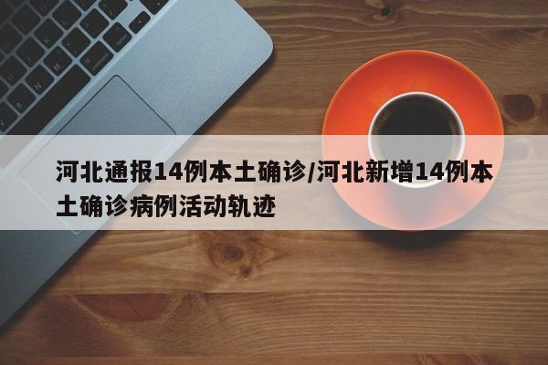 河北通报14例本土确诊/河北新增14例本土确诊病例活动轨迹