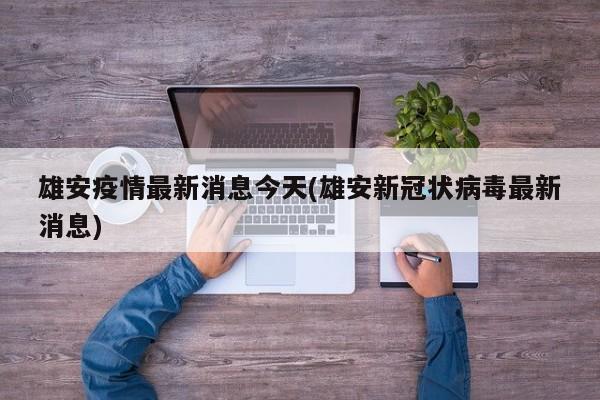 雄安疫情最新消息今天(雄安新冠状病毒最新消息)