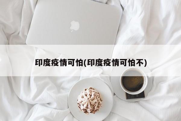 印度疫情可怕(印度疫情可怕不)