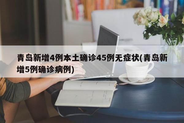 青岛新增4例本土确诊45例无症状(青岛新增5例确诊病例)